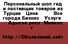 Персональный шоп-гид и поставщик товаров из Турции › Цена ­ 100 - Все города Бизнес » Услуги   . Адыгея респ.,Майкоп г.